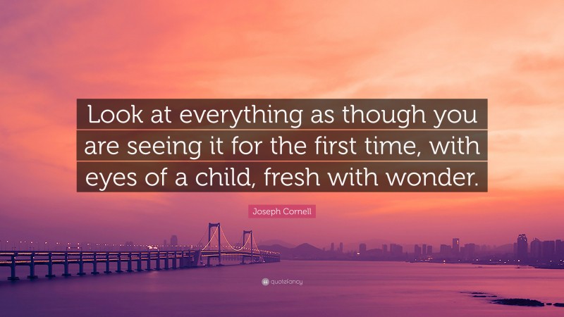 Joseph Cornell Quote: “Look at everything as though you are seeing it for the first time, with eyes of a child, fresh with wonder.”
