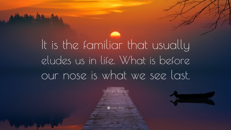 William Barrett Quote: “It is the familiar that usually eludes us in life. What is before our nose is what we see last.”