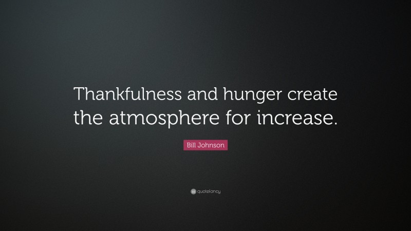 Bill Johnson Quote: “Thankfulness and hunger create the atmosphere for increase.”