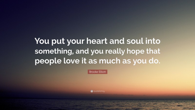 Brooke Elliott Quote: “You put your heart and soul into something, and you really hope that people love it as much as you do.”