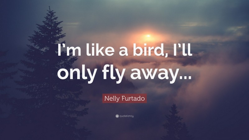 Nelly Furtado Quote: “I’m like a bird, I’ll only fly away...”