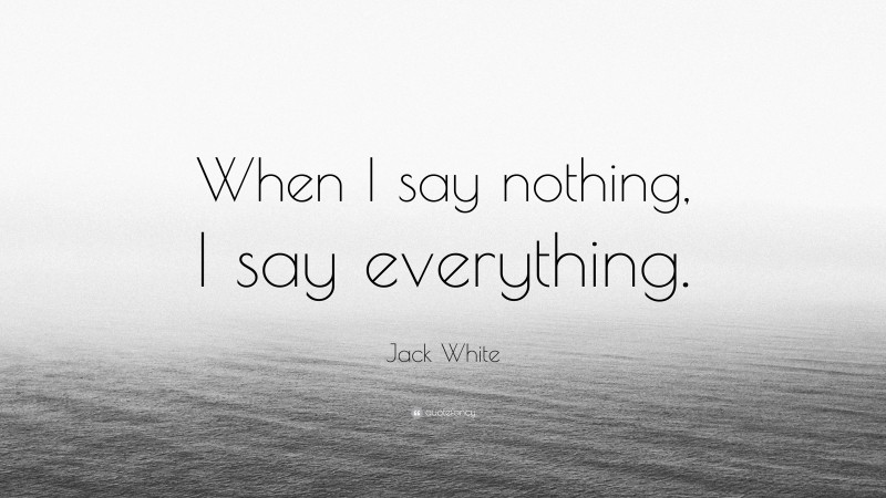 Jack White Quote: “When I say nothing, I say everything.”