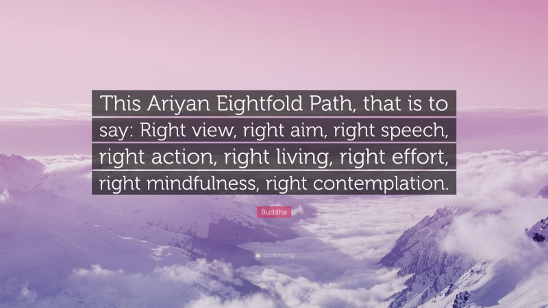 Buddha Quote: “This Ariyan Eightfold Path, that is to say: Right view, right aim, right speech, right action, right living, right effort, right mindfulness, right contemplation.”