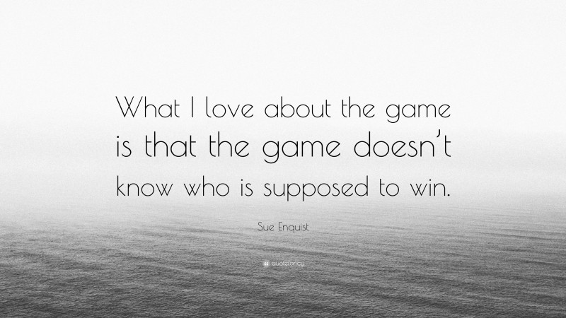 Sue Enquist Quote: “What I love about the game is that the game doesn’t know who is supposed to win.”
