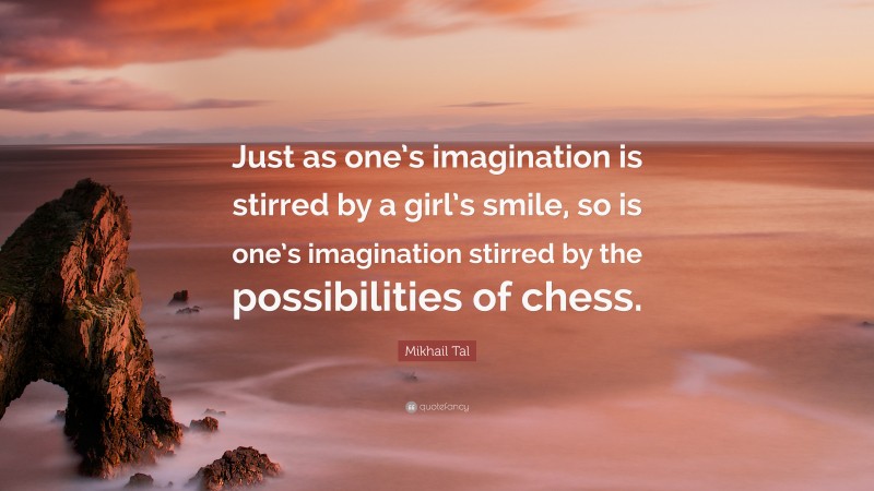 Mikhail Tal Quote: “Just as one’s imagination is stirred by a girl’s smile, so is one’s imagination stirred by the possibilities of chess.”
