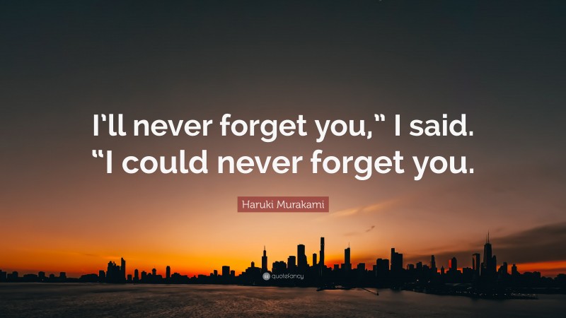 Haruki Murakami Quote: “I’ll never forget you,” I said. “I could never forget you.”