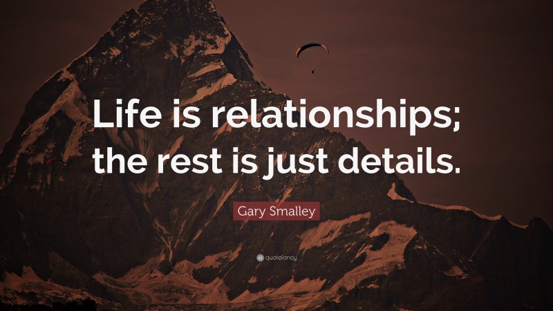 Gary Smalley Quote: “Life is relationships; the rest is just details.”