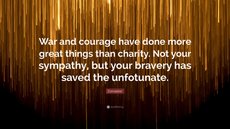 Zoroaster Quote: “War and courage have done more great things than charity. Not your sympathy, but your bravery has saved the unfotunate.”