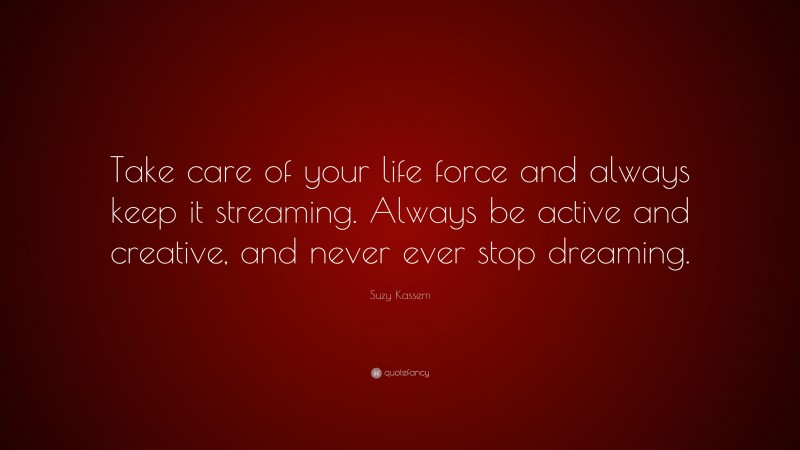 Suzy Kassem Quote: “Take care of your life force and always keep it streaming. Always be active and creative, and never ever stop dreaming.”
