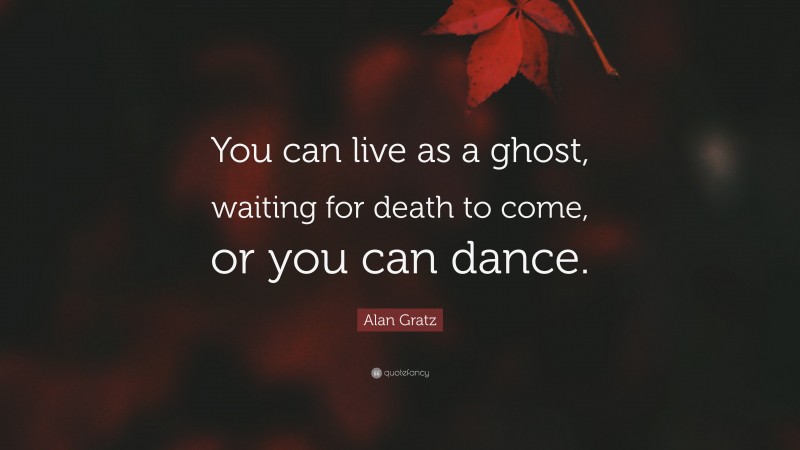 Alan Gratz Quote: “You can live as a ghost, waiting for death to come, or you can dance.”