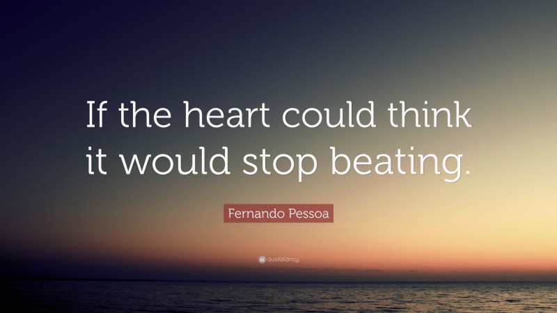 Fernando Pessoa Quote: “If the heart could think it would stop beating.”