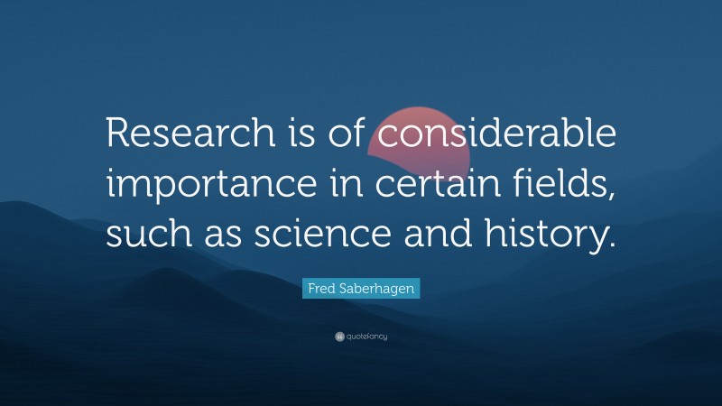 Fred Saberhagen Quote: “Research is of considerable importance in certain fields, such as science and history.”
