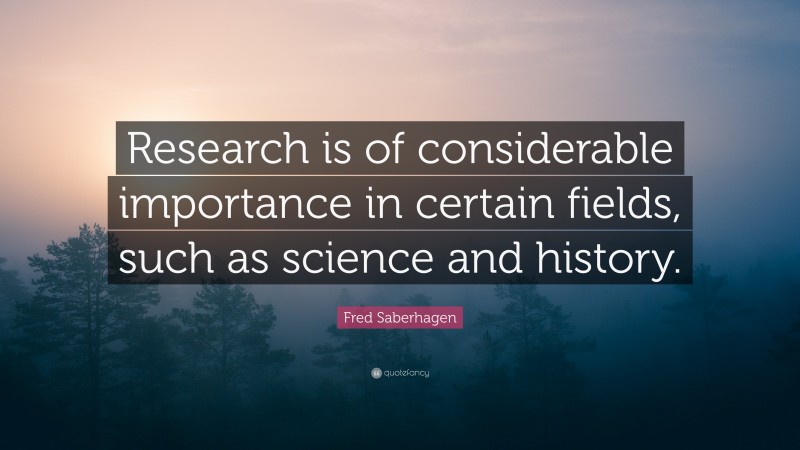 Fred Saberhagen Quote: “Research is of considerable importance in certain fields, such as science and history.”