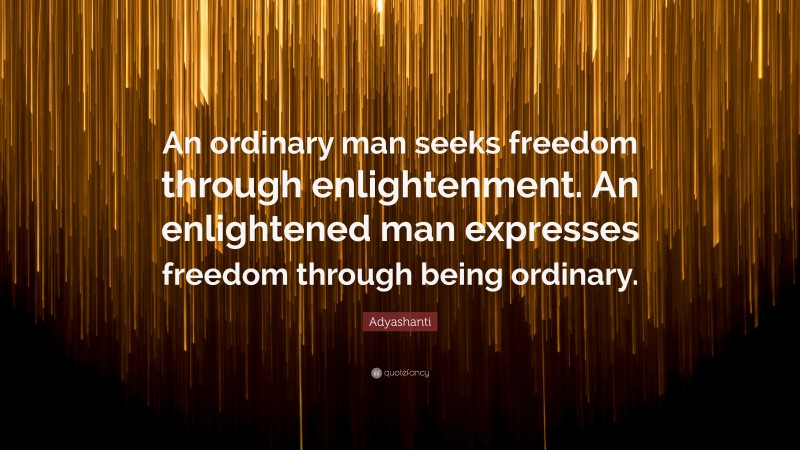 Adyashanti Quote: “An ordinary man seeks freedom through enlightenment. An enlightened man expresses freedom through being ordinary.”