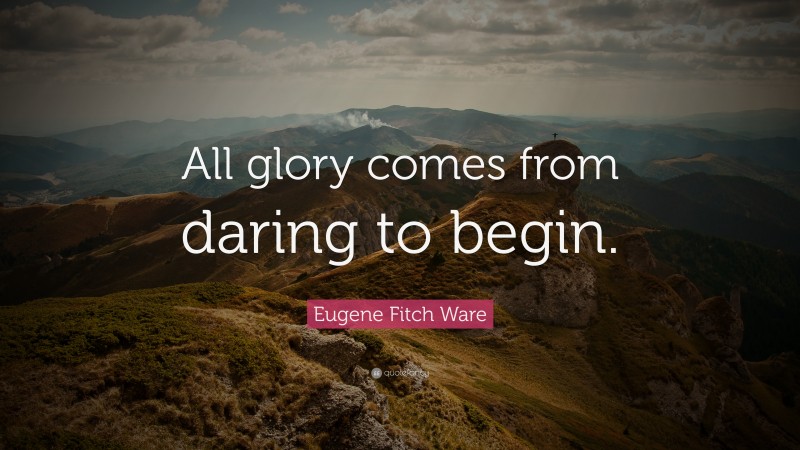 Eugene Fitch Ware Quote: “All glory comes from daring to begin.”