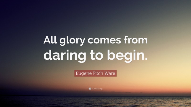 Eugene Fitch Ware Quote: “All glory comes from daring to begin.”