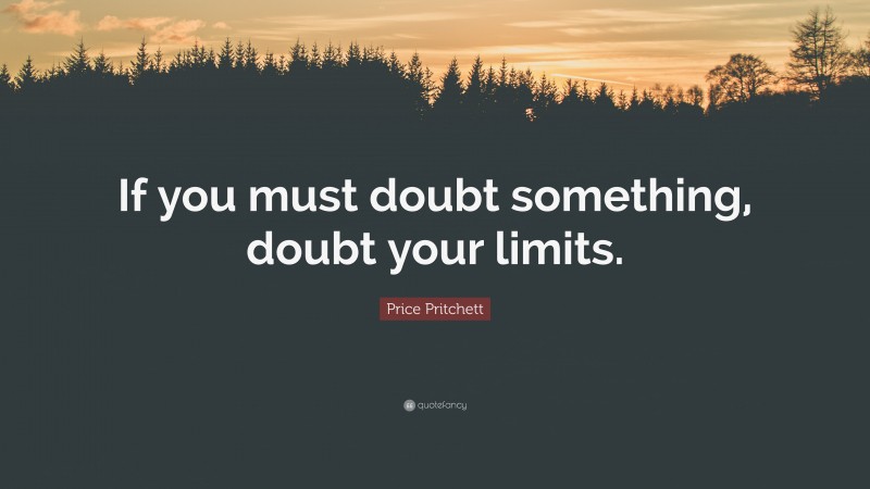 Price Pritchett Quote: “If you must doubt something, doubt your limits.”