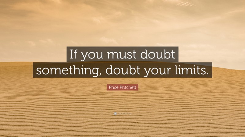 Price Pritchett Quote: “If you must doubt something, doubt your limits.”