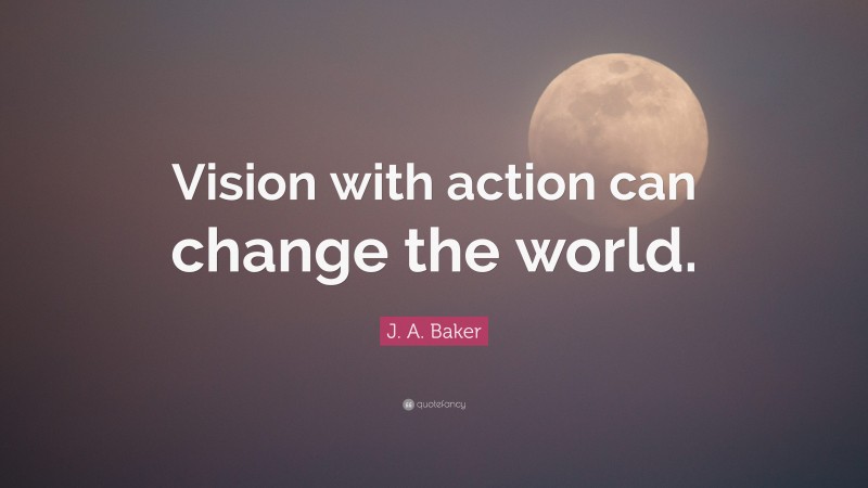 J. A. Baker Quote: “Vision with action can change the world.”