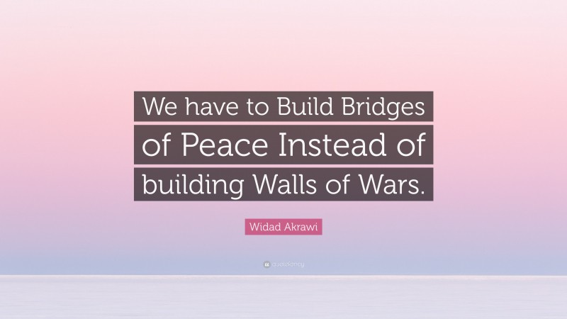 Widad Akrawi Quote: “We have to Build Bridges of Peace Instead of building Walls of Wars.”