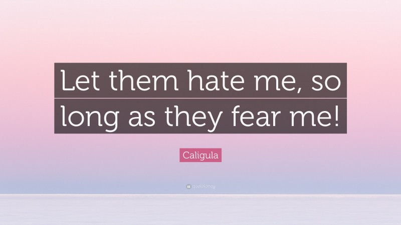 Caligula Quote: “Let them hate me, so long as they fear me!”