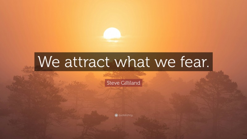 Steve Gilliland Quote: “We attract what we fear.”