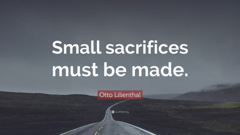 Otto Lilienthal Quote: “Small sacrifices must be made.”