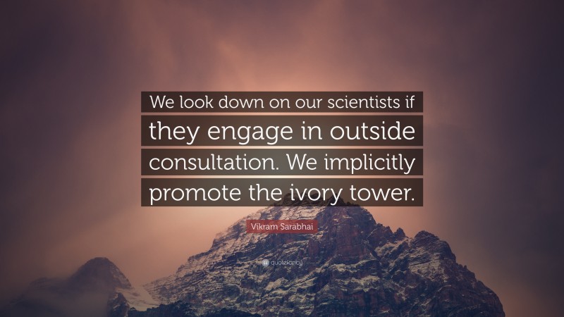 Vikram Sarabhai Quote: “We look down on our scientists if they engage in outside consultation. We implicitly promote the ivory tower.”
