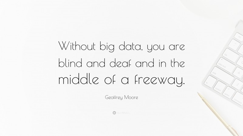 Geoffrey Moore Quote: “Without big data, you are blind and deaf and in the middle of a freeway.”