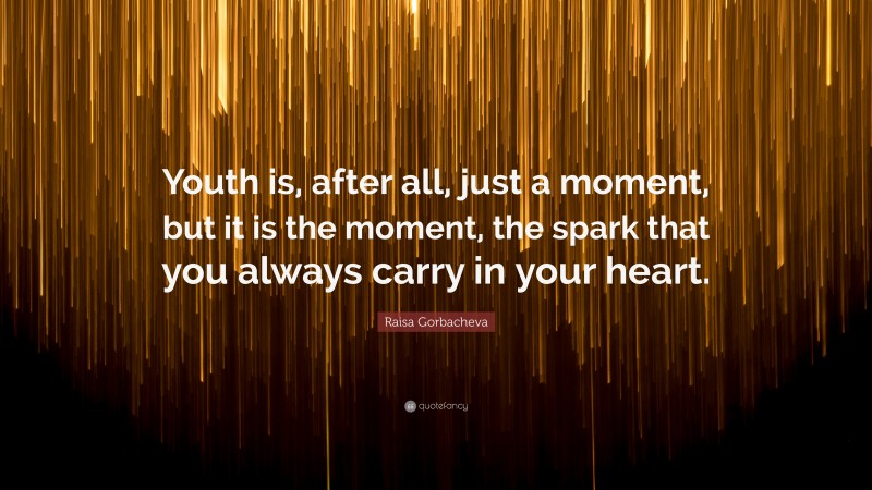 Raisa Gorbacheva Quote: “Youth is, after all, just a moment, but it is the moment, the spark that you always carry in your heart.”