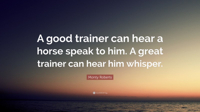 Monty Roberts Quote: “A good trainer can hear a horse speak to him. A great trainer can hear him whisper.”