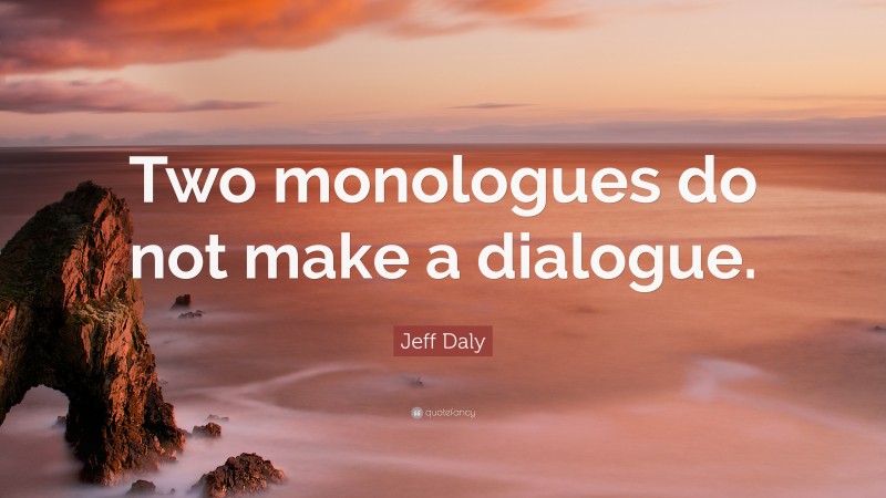Jeff Daly Quote: “Two monologues do not make a dialogue.”