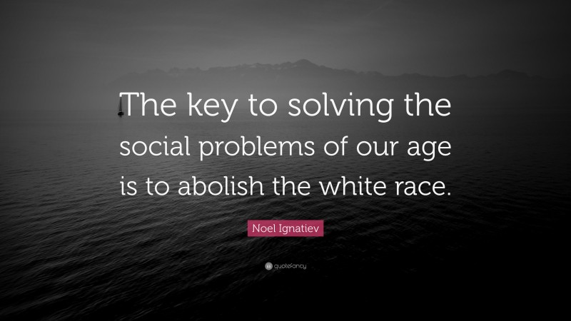 Noel Ignatiev Quote: “The key to solving the social problems of our age is to abolish the white race.”
