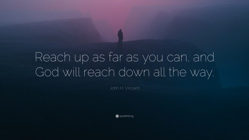John H. Vincent Quote: “Reach up as far as you can, and God will reach down all the way.”