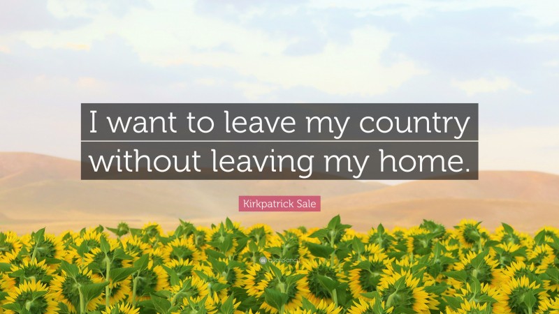 Kirkpatrick Sale Quote: “I want to leave my country without leaving my home.”