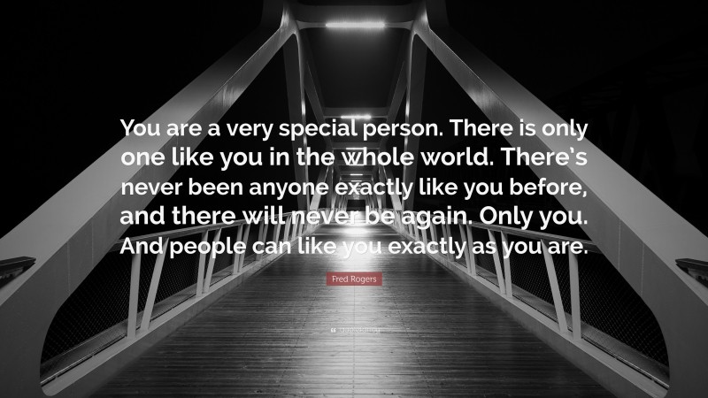 Fred Rogers Quote: “You are a very special person. There is only one like you in the whole world. There’s never been anyone exactly like you before, and there will never be again. Only you. And people can like you exactly as you are.”