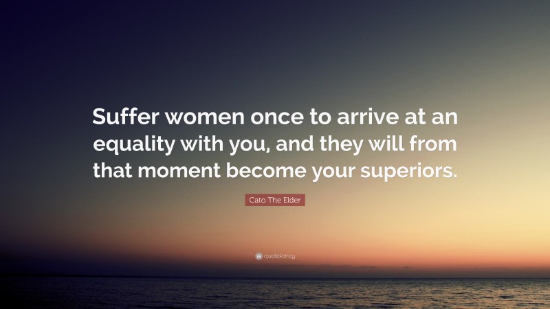Cato The Elder Quote: “Suffer women once to arrive at an equality with you, and they will from that moment become your superiors.”
