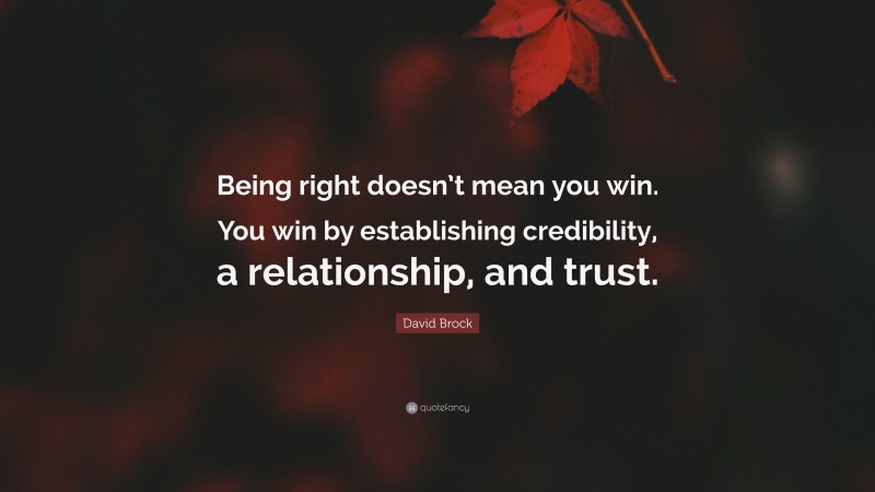 David Brock Quote: “Being right doesn’t mean you win. You win by establishing credibility, a relationship, and trust.”