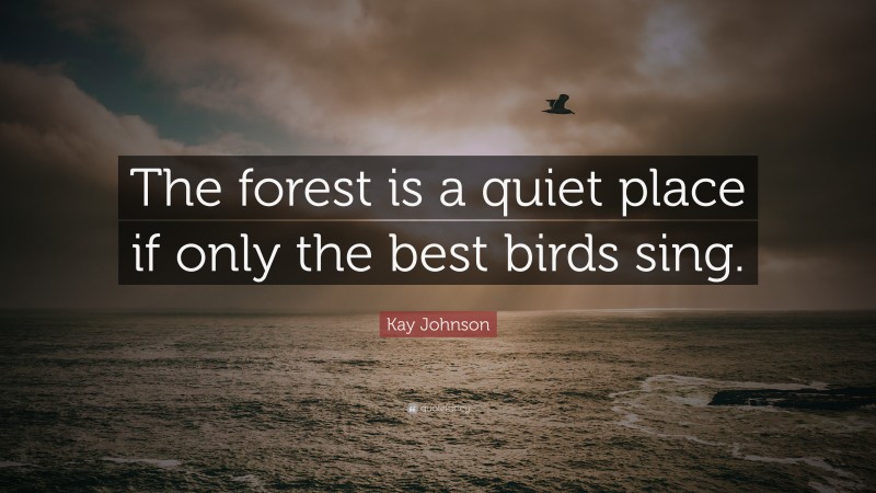Kay Johnson Quote: “The forest is a quiet place if only the best birds sing.”