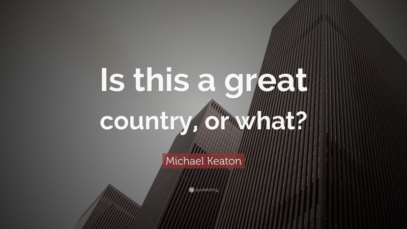 Michael Keaton Quote: “Is this a great country, or what?”