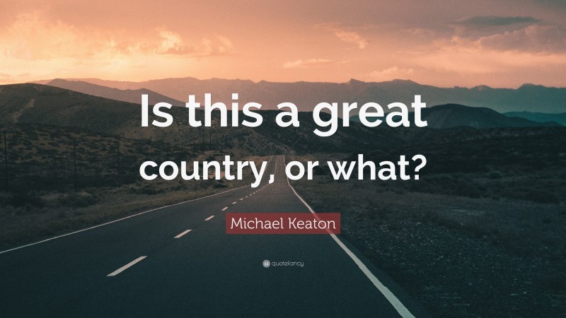 Michael Keaton Quote: “Is this a great country, or what?”
