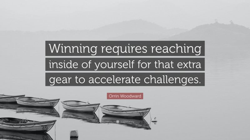 Orrin Woodward Quote: “Winning requires reaching inside of yourself for that extra gear to accelerate challenges.”