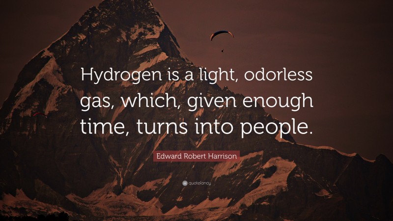 Edward Robert Harrison Quote: “Hydrogen is a light, odorless gas, which, given enough time, turns into people.”