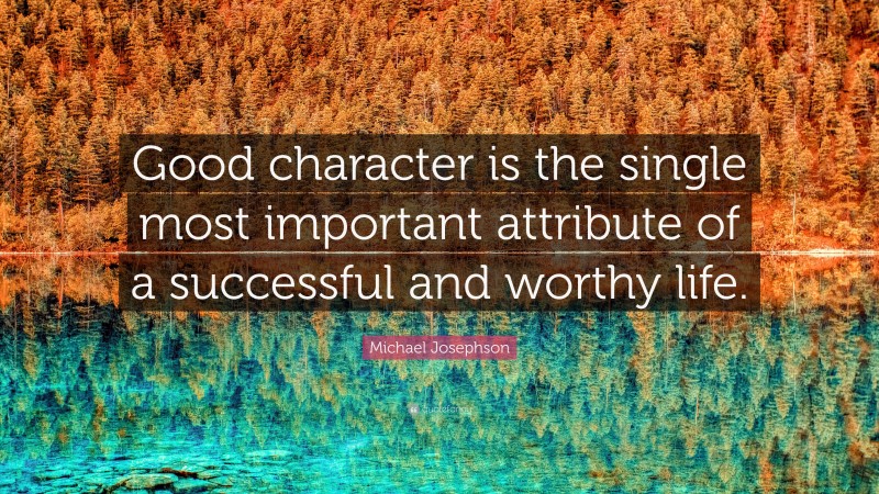 Michael Josephson Quote: “Good character is the single most important attribute of a successful and worthy life.”