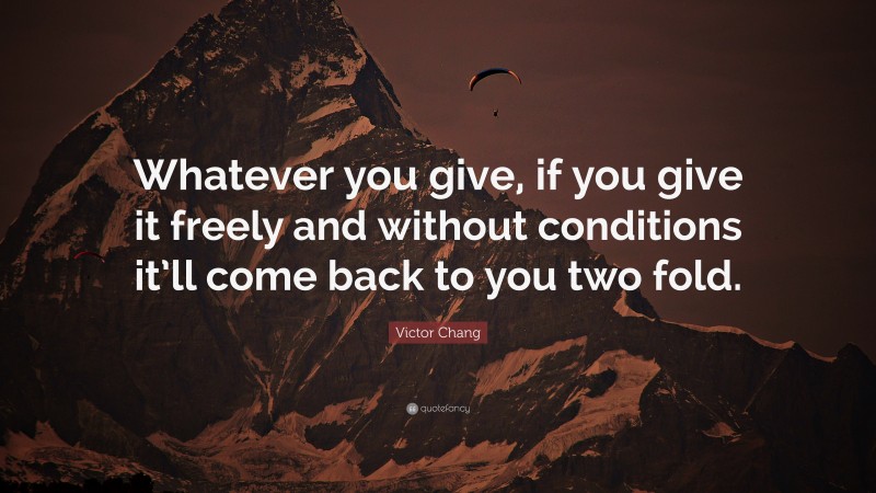 Victor Chang Quote: “Whatever you give, if you give it freely and without conditions it’ll come back to you two fold.”