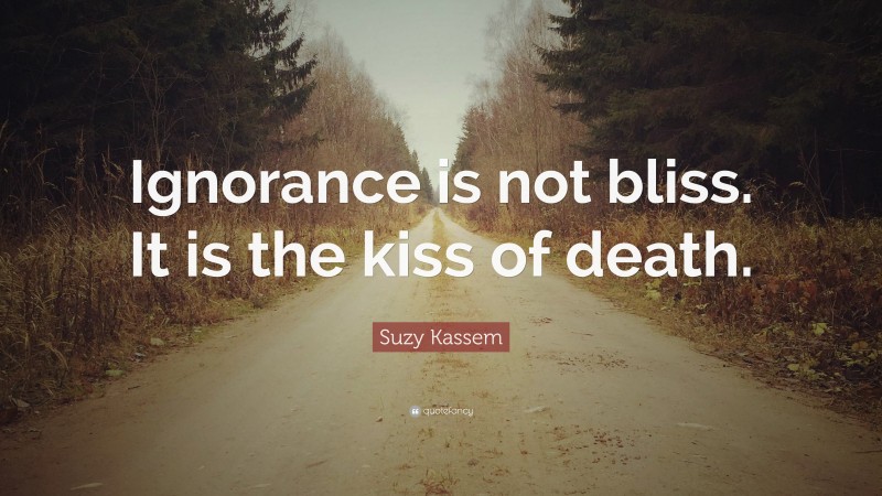 Suzy Kassem Quote: “Ignorance is not bliss. It is the kiss of death.”