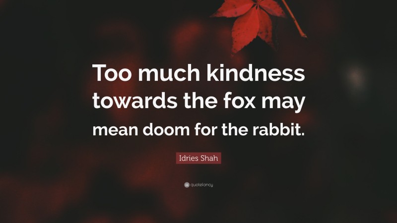 Idries Shah Quote: “Too much kindness towards the fox may mean doom for the rabbit.”