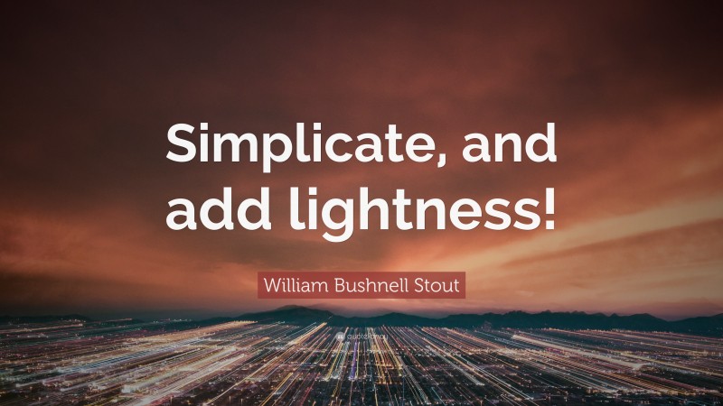 William Bushnell Stout Quote: “Simplicate, and add lightness!”