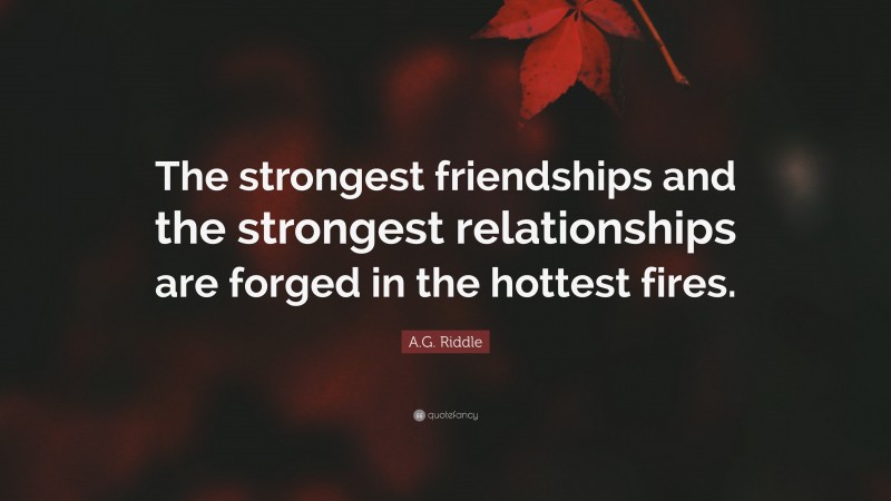 A.G. Riddle Quote: “The strongest friendships and the strongest relationships are forged in the hottest fires.”
