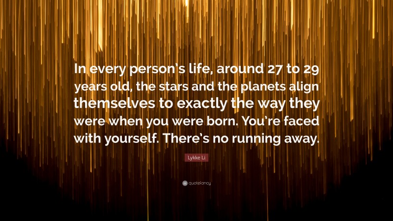 Lykke Li Quote: “In every person’s life, around 27 to 29 years old, the stars and the planets align themselves to exactly the way they were when you were born. You’re faced with yourself. There’s no running away.”
